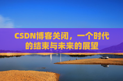 CSDN博客关闭，一个时代的结束与未来的展望